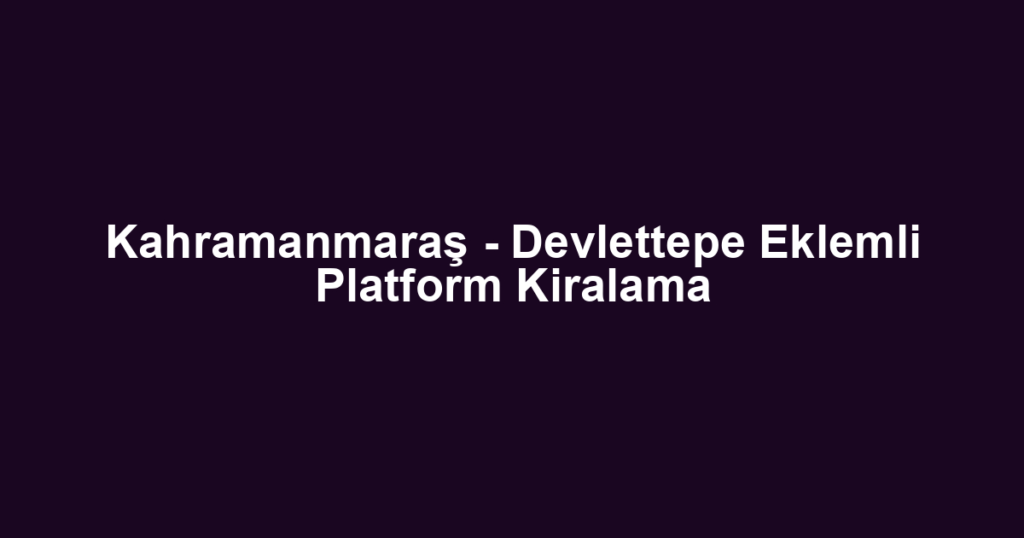 Kahramanmaraş - Devlettepe Eklemli Platform Kiralama