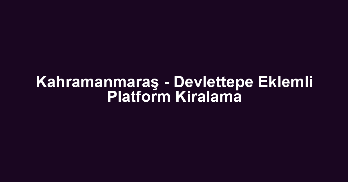 Kahramanmaraş - Devlettepe Eklemli Platform Kiralama