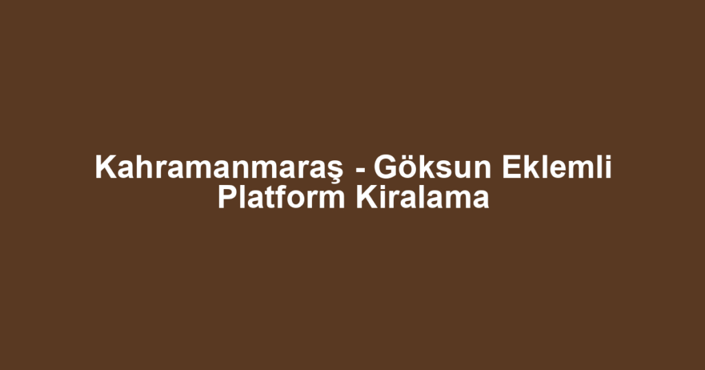 Kahramanmaraş - Göksun Eklemli Platform Kiralama