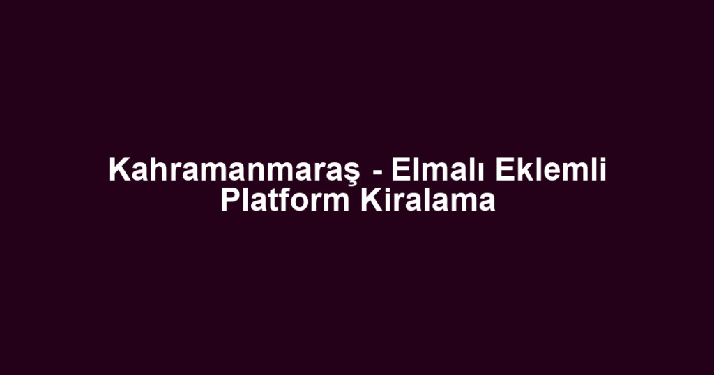 Kahramanmaraş - Elmalı Eklemli Platform Kiralama