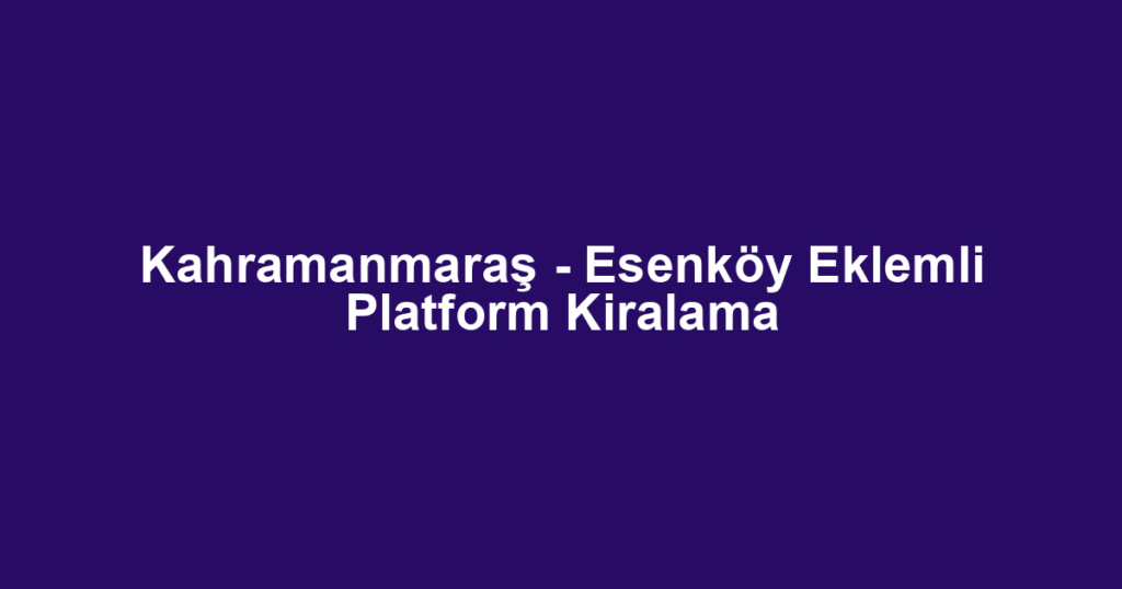 Kahramanmaraş - Esenköy Eklemli Platform Kiralama