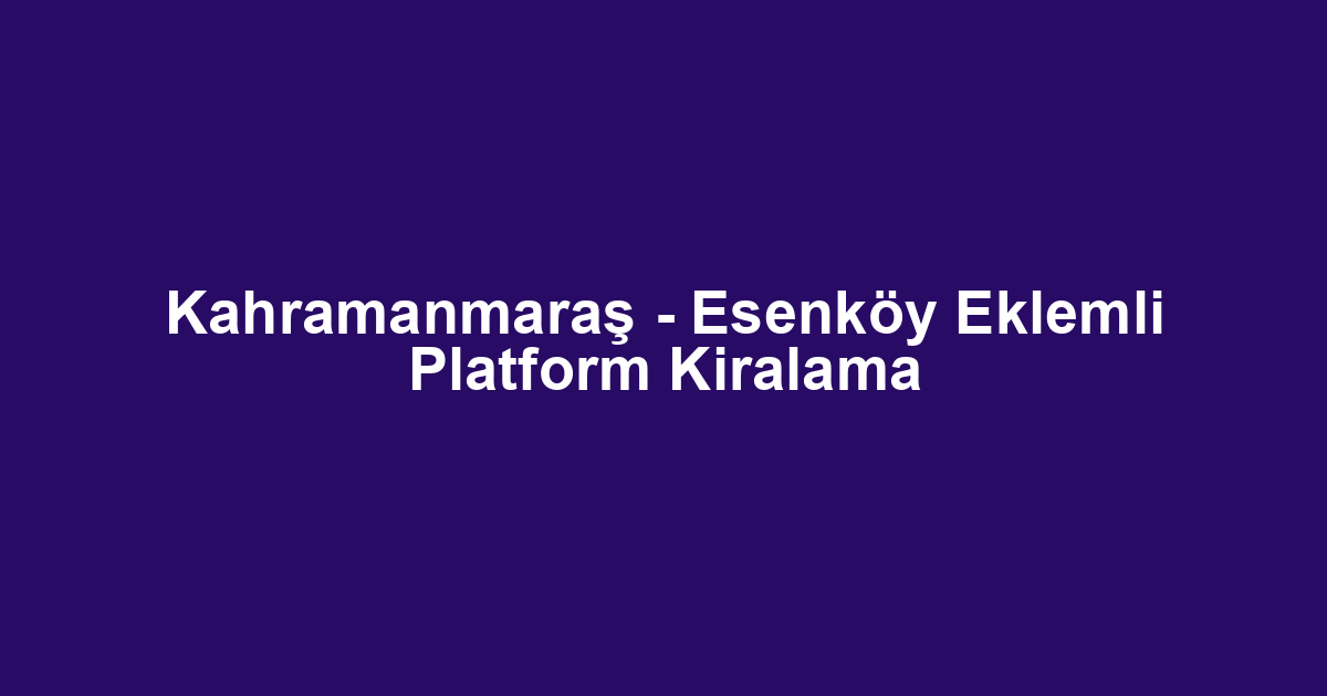 Kahramanmaraş - Esenköy Eklemli Platform Kiralama