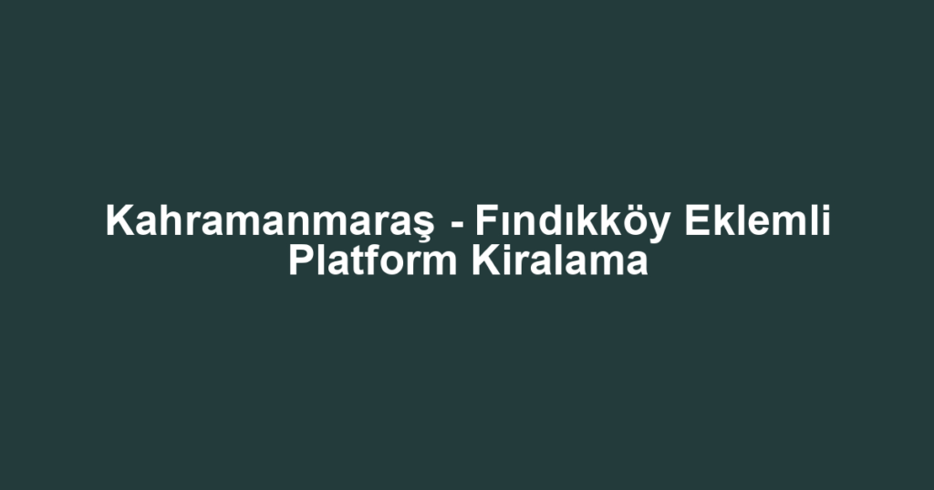 Kahramanmaraş - Fındıkköy Eklemli Platform Kiralama
