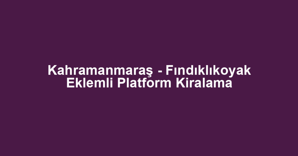 Kahramanmaraş - Fındıklıkoyak Eklemli Platform Kiralama