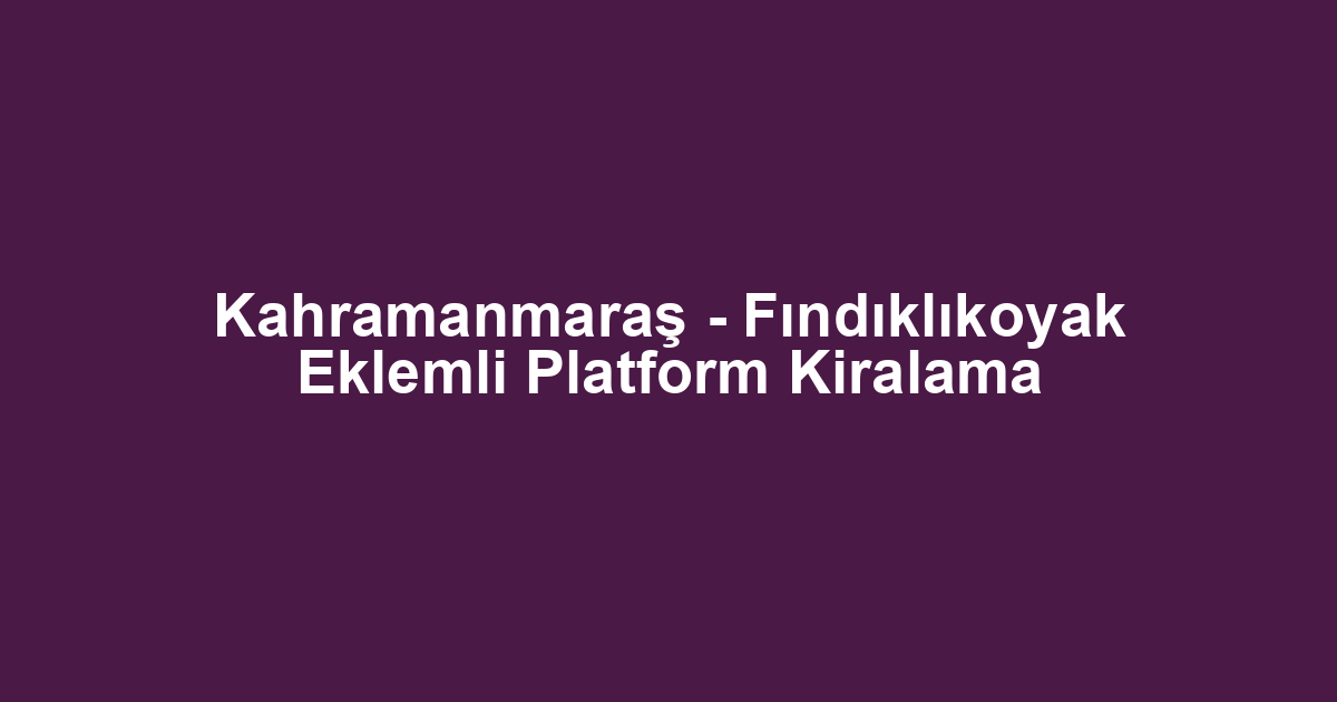 Kahramanmaraş - Fındıklıkoyak Eklemli Platform Kiralama