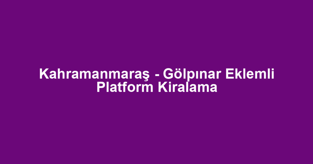Kahramanmaraş - Gölpınar Eklemli Platform Kiralama