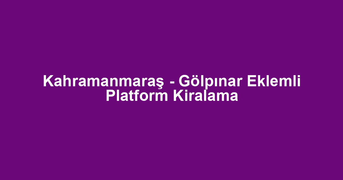 Kahramanmaraş - Gölpınar Eklemli Platform Kiralama