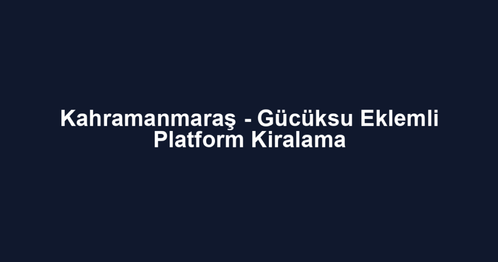 Kahramanmaraş - Gücüksu Eklemli Platform Kiralama