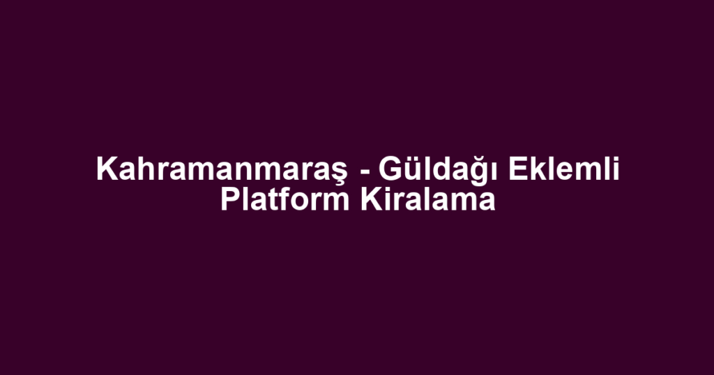 Kahramanmaraş - Güldağı Eklemli Platform Kiralama