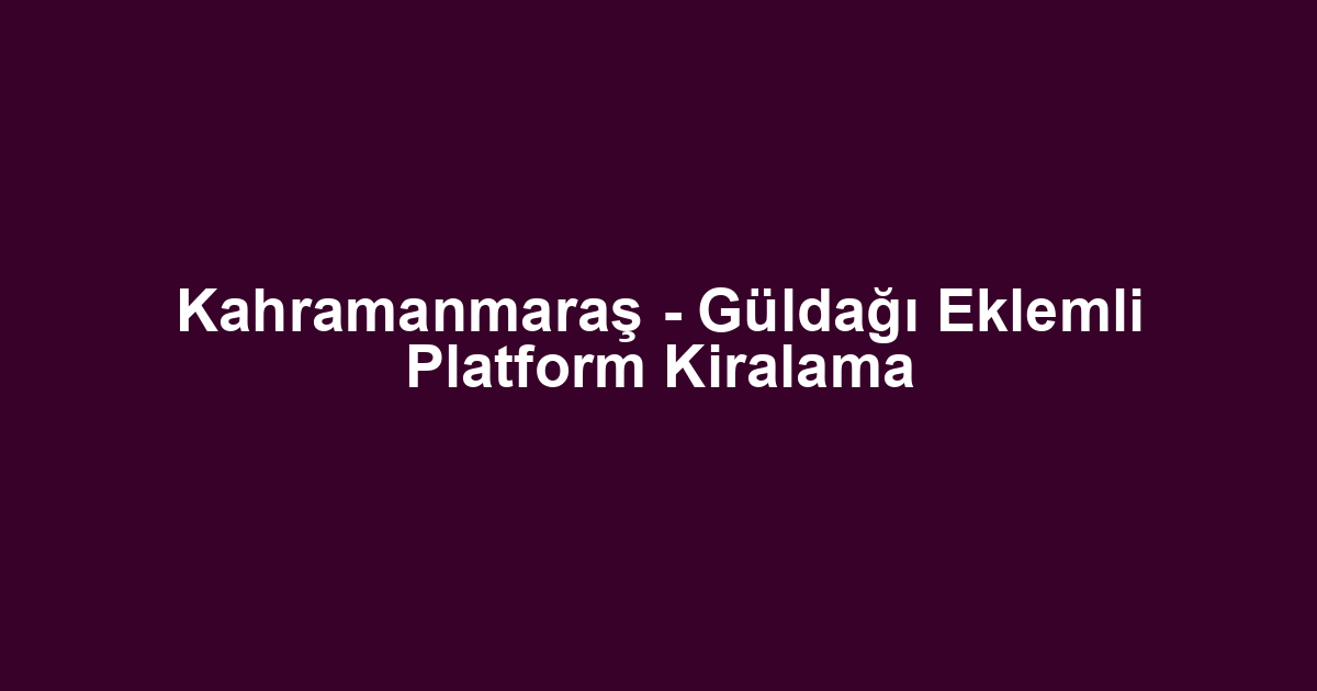 Kahramanmaraş - Güldağı Eklemli Platform Kiralama