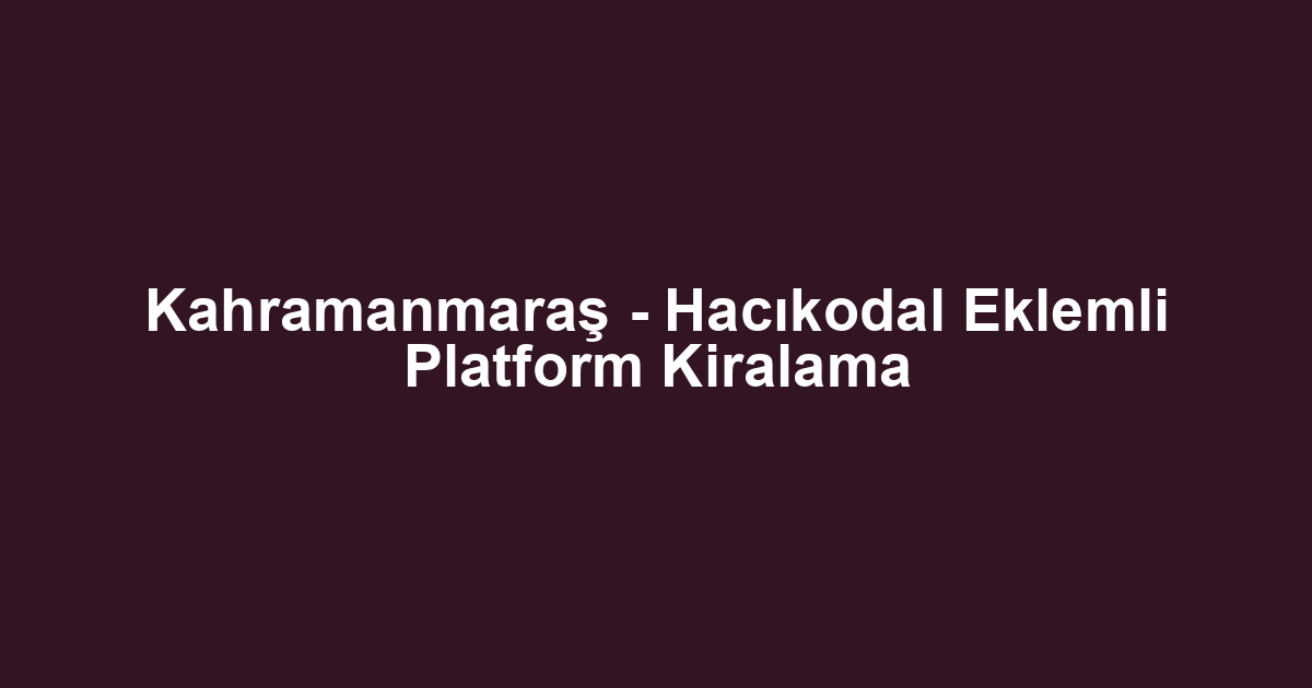 Kahramanmaraş - Hacıkodal Eklemli Platform Kiralama