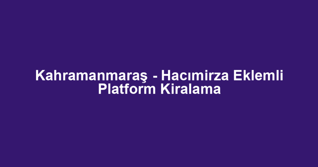 Kahramanmaraş - Hacımirza Eklemli Platform Kiralama