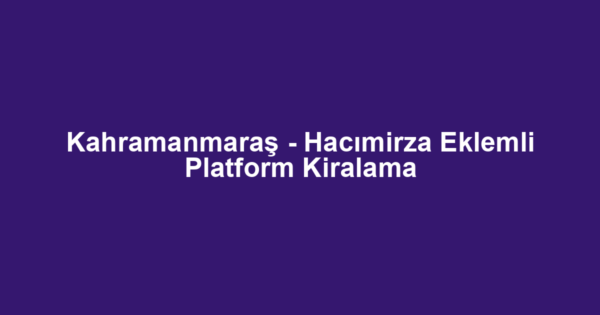 Kahramanmaraş - Hacımirza Eklemli Platform Kiralama