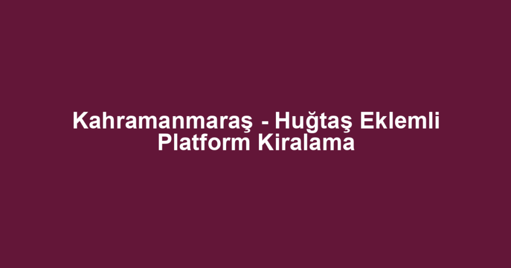 Kahramanmaraş - Huğtaş Eklemli Platform Kiralama