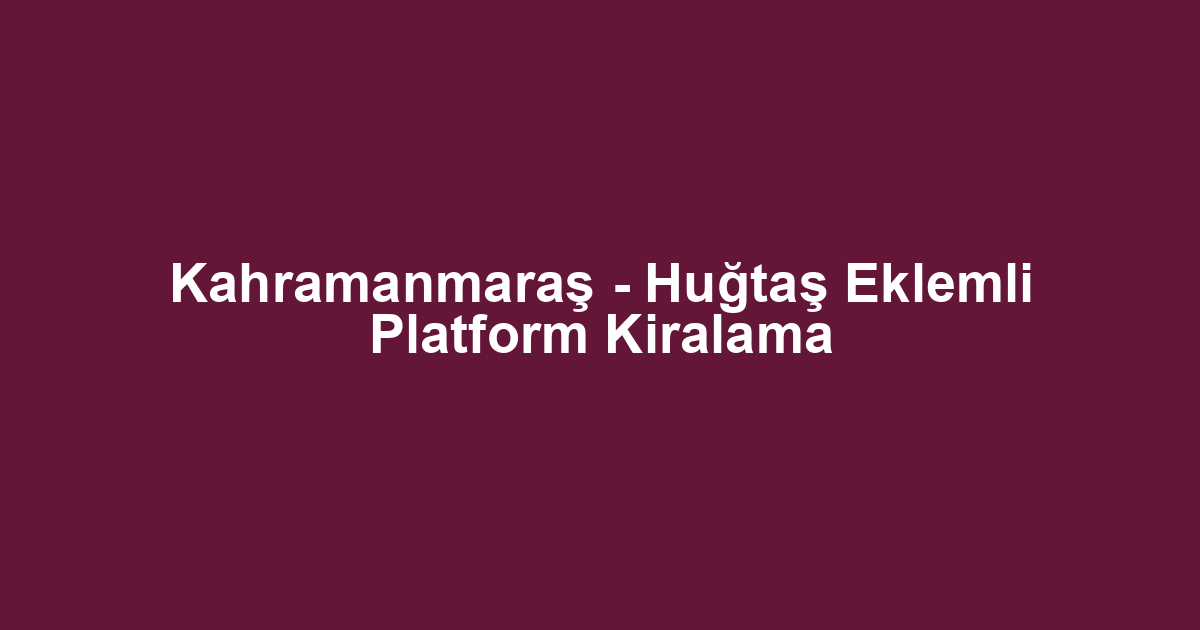 Kahramanmaraş - Huğtaş Eklemli Platform Kiralama