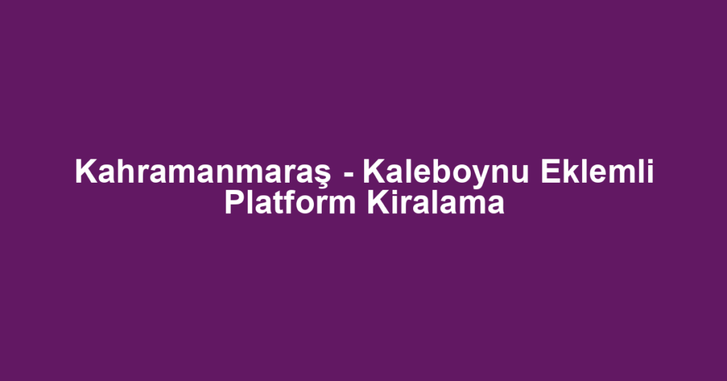 Kahramanmaraş - Kaleboynu Eklemli Platform Kiralama