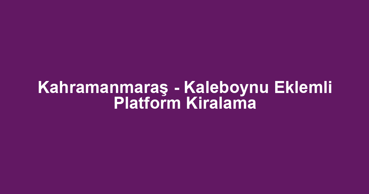 Kahramanmaraş - Kaleboynu Eklemli Platform Kiralama