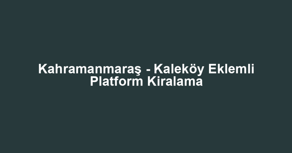 Kahramanmaraş - Kaleköy Eklemli Platform Kiralama