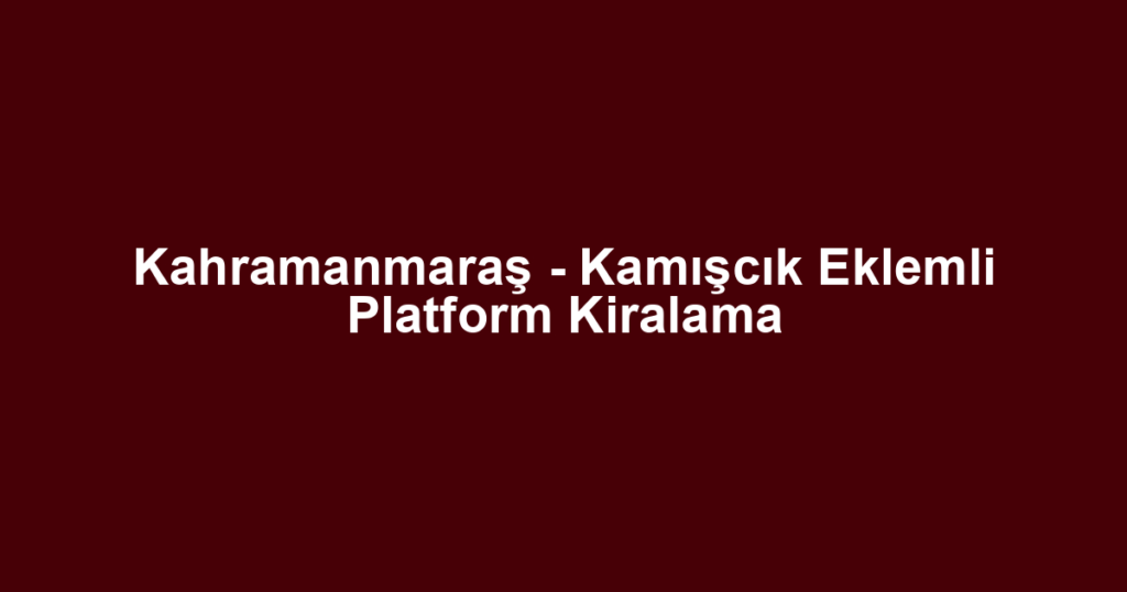 Kahramanmaraş - Kamışcık Eklemli Platform Kiralama