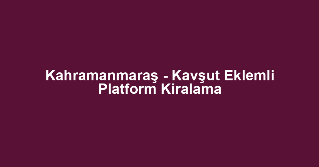Kahramanmaraş - Kavşut Eklemli Platform Kiralama