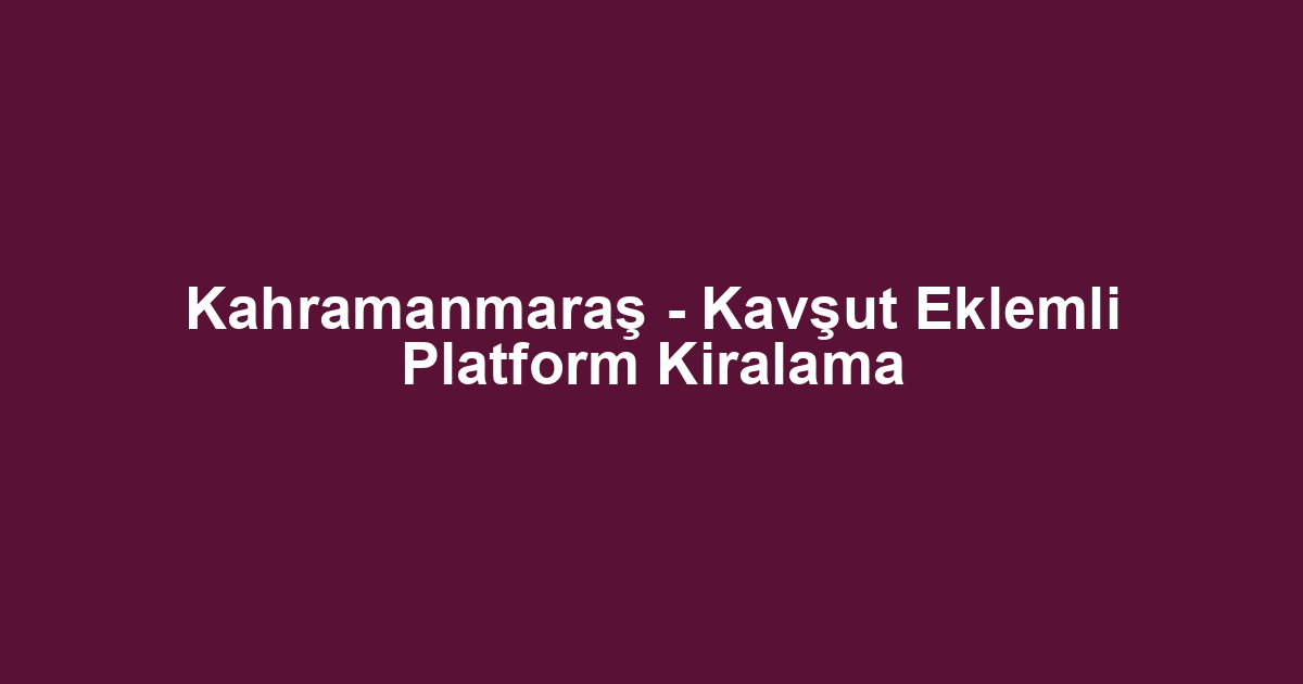 Kahramanmaraş - Kavşut Eklemli Platform Kiralama