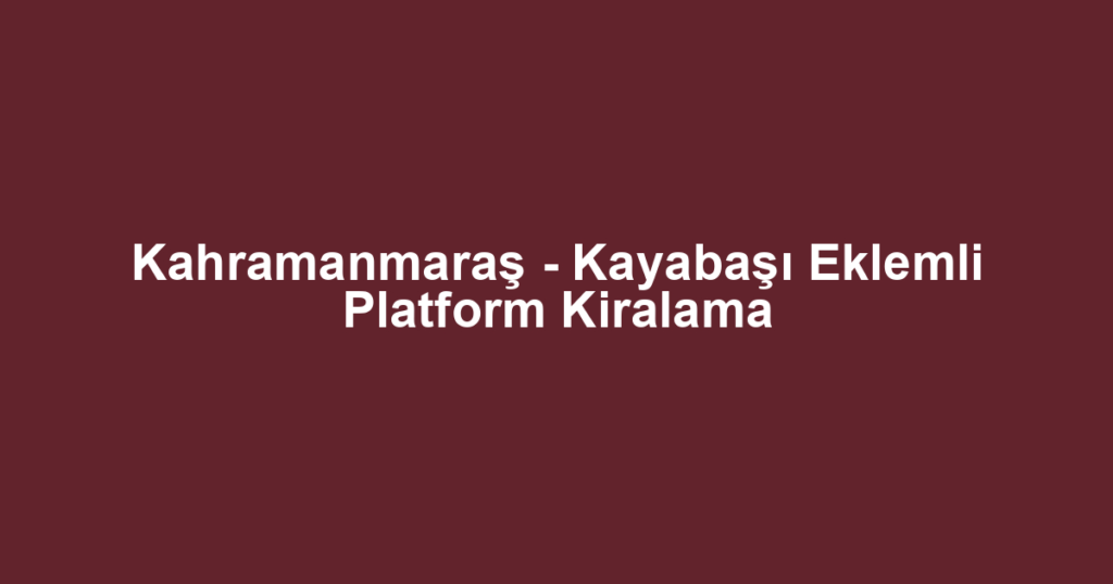 Kahramanmaraş - Kayabaşı Eklemli Platform Kiralama