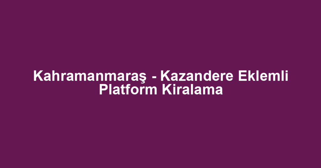 Kahramanmaraş - Kazandere Eklemli Platform Kiralama