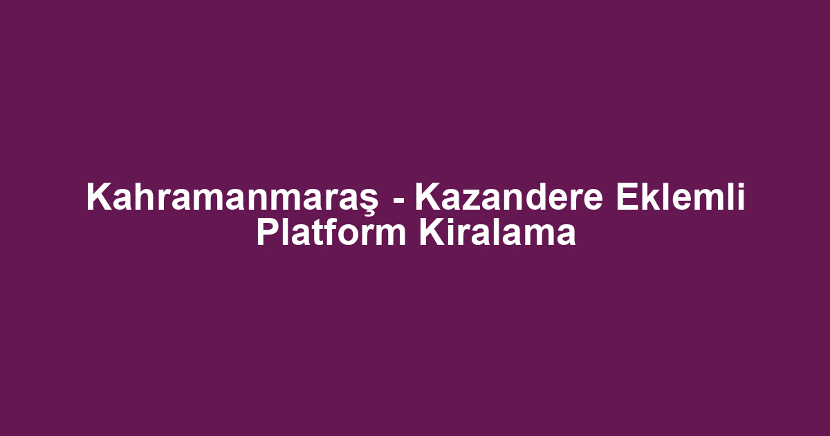 Kahramanmaraş - Kazandere Eklemli Platform Kiralama
