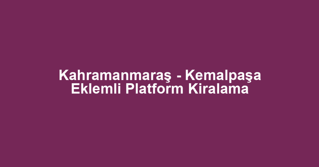 Kahramanmaraş - Kemalpaşa Eklemli Platform Kiralama