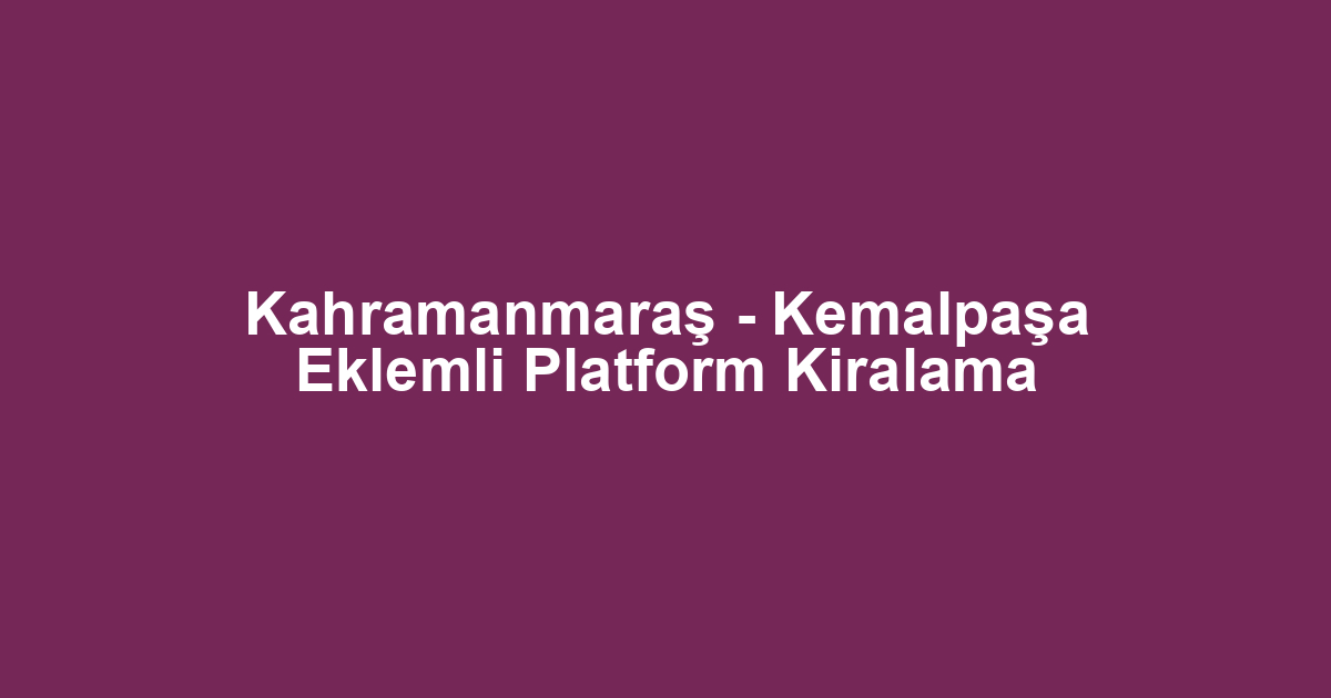 Kahramanmaraş - Kemalpaşa Eklemli Platform Kiralama