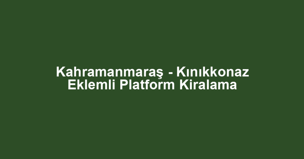 Kahramanmaraş - Kınıkkonaz Eklemli Platform Kiralama