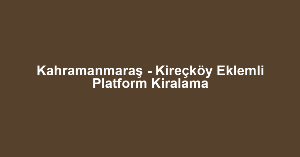 Kahramanmaraş - Kireçköy Eklemli Platform Kiralama