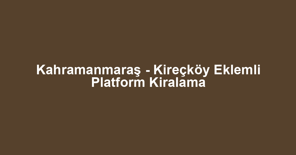 Kahramanmaraş - Kireçköy Eklemli Platform Kiralama