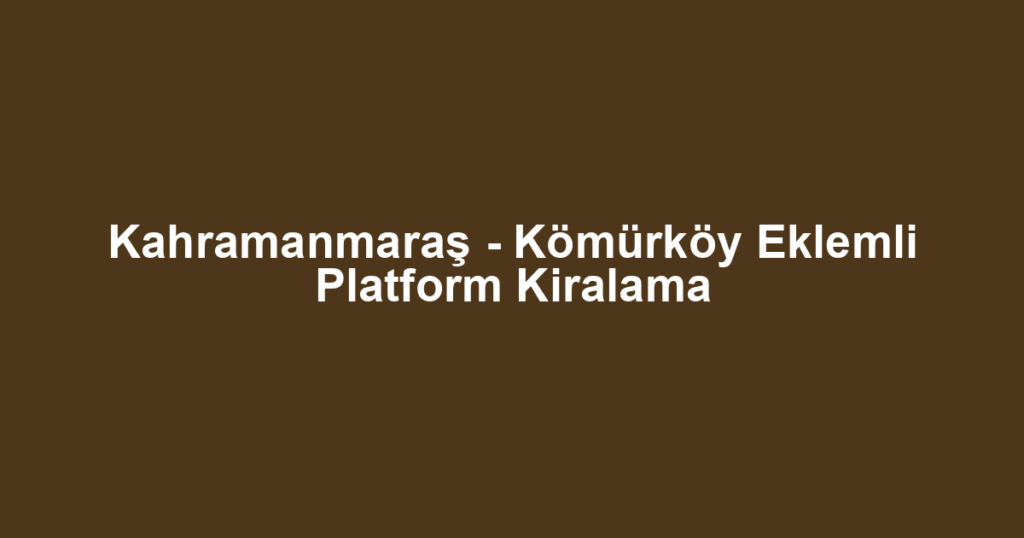 Kahramanmaraş - Kömürköy Eklemli Platform Kiralama