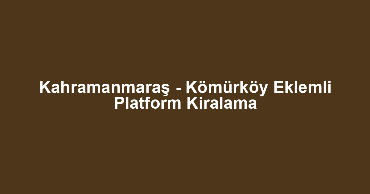 Kahramanmaraş - Kömürköy Eklemli Platform Kiralama