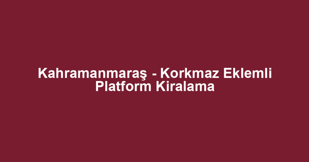 Kahramanmaraş - Korkmaz Eklemli Platform Kiralama