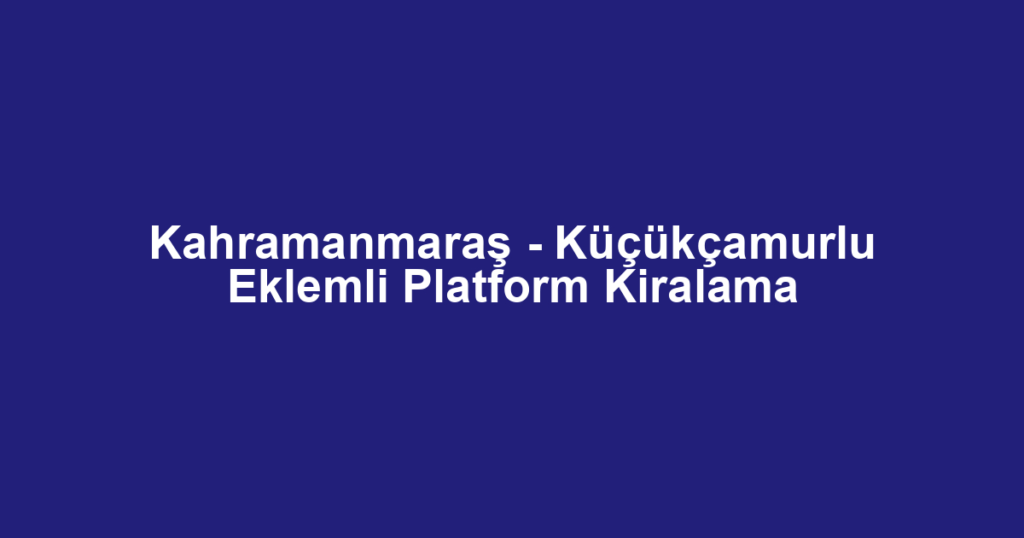 Kahramanmaraş - Küçükçamurlu Eklemli Platform Kiralama