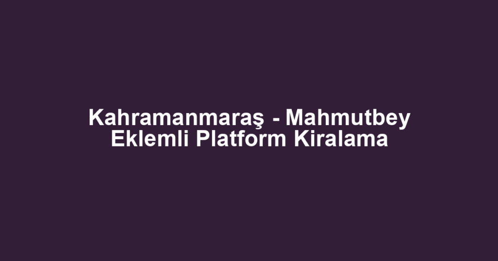 Kahramanmaraş - Mahmutbey Eklemli Platform Kiralama