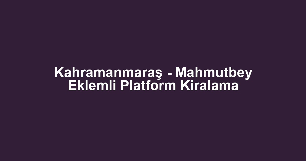 Kahramanmaraş - Mahmutbey Eklemli Platform Kiralama