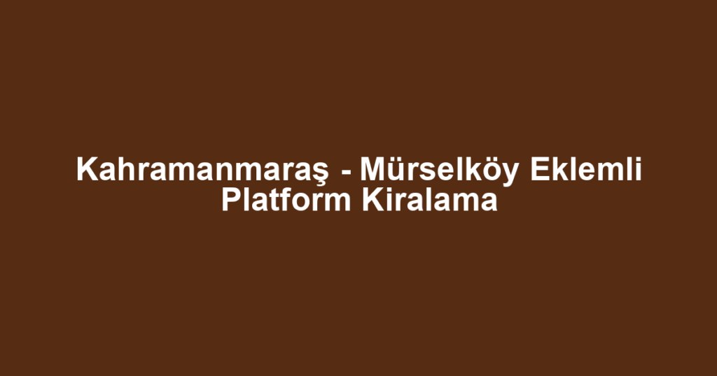 Kahramanmaraş - Mürselköy Eklemli Platform Kiralama