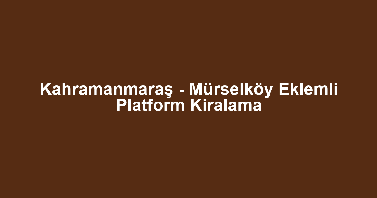 Kahramanmaraş - Mürselköy Eklemli Platform Kiralama
