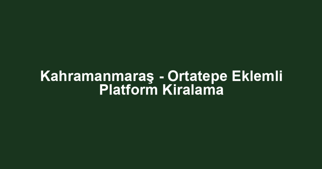 Kahramanmaraş - Ortatepe Eklemli Platform Kiralama