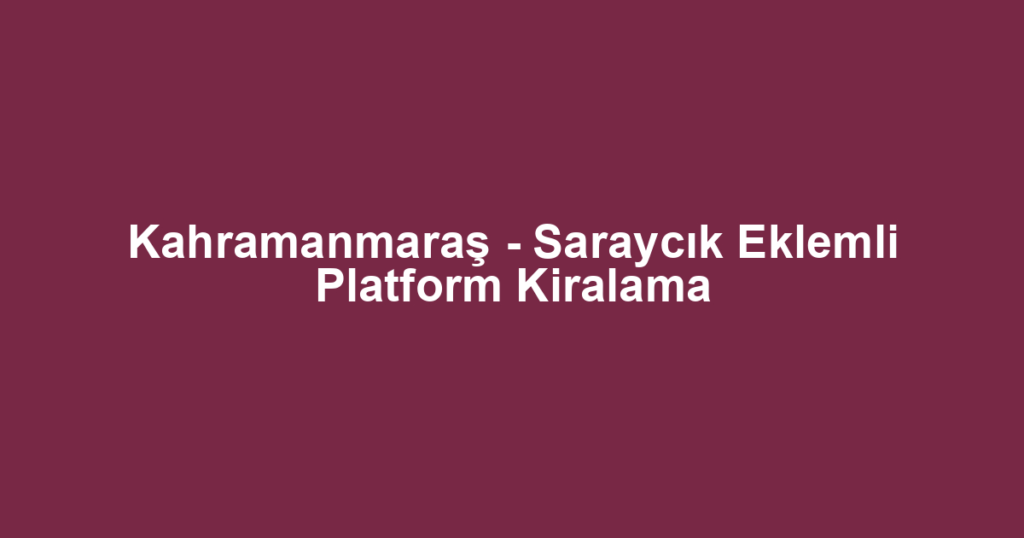 Kahramanmaraş - Saraycık Eklemli Platform Kiralama