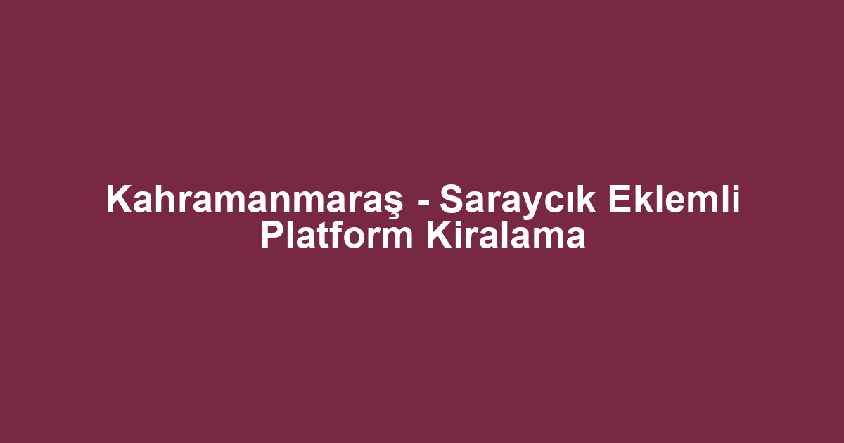 Kahramanmaraş - Saraycık Eklemli Platform Kiralama