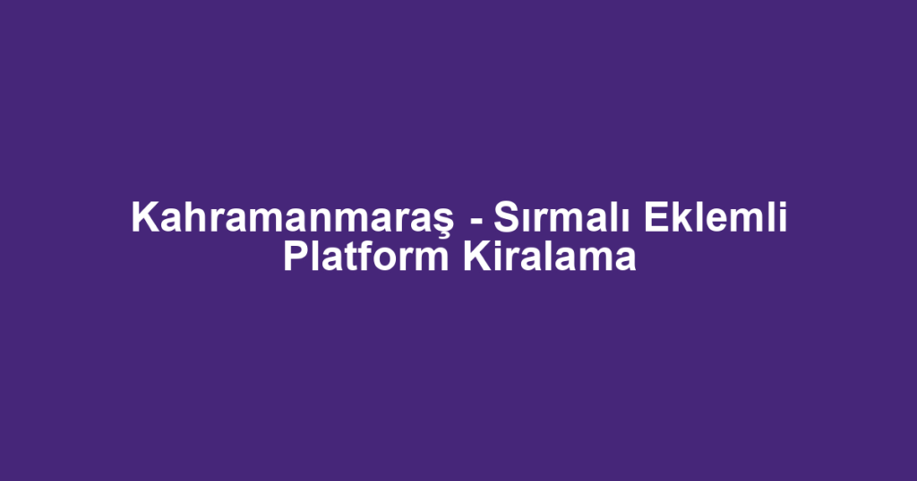 Kahramanmaraş - Sırmalı Eklemli Platform Kiralama
