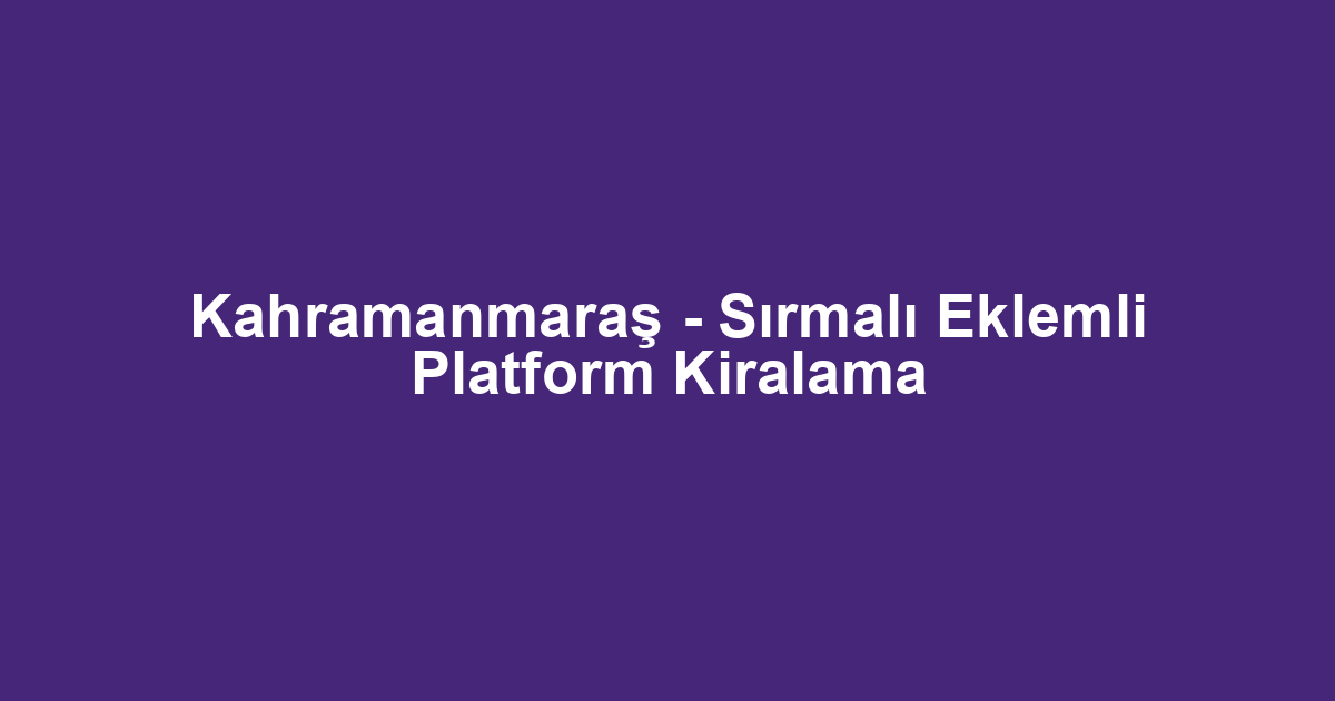 Kahramanmaraş - Sırmalı Eklemli Platform Kiralama