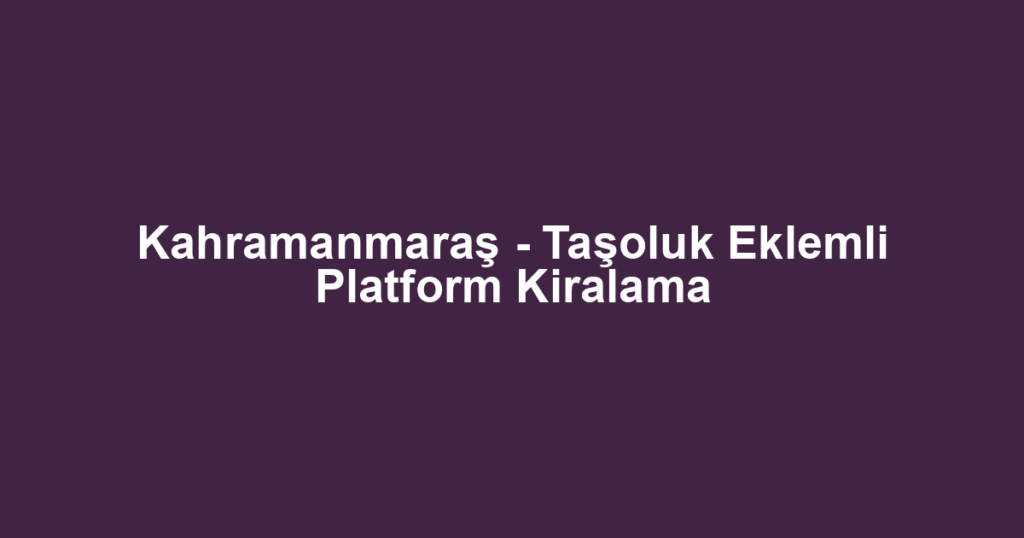 Kahramanmaraş - Taşoluk Eklemli Platform Kiralama