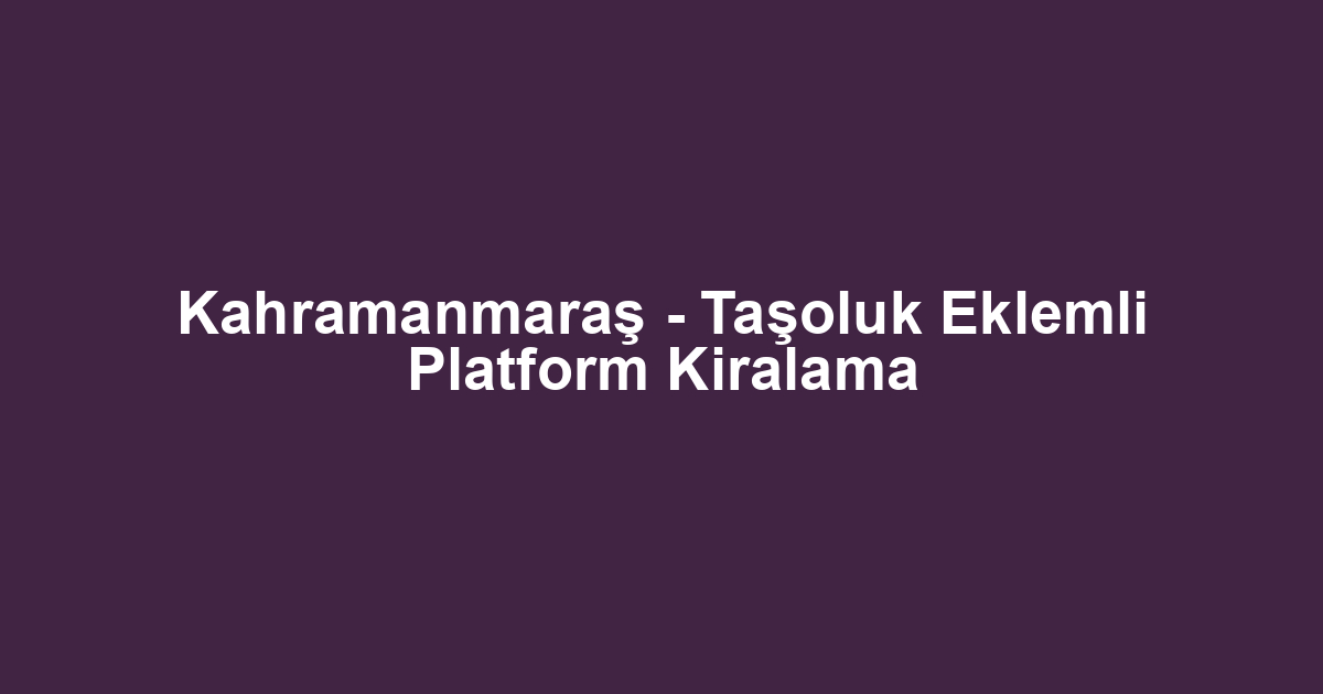 Kahramanmaraş - Taşoluk Eklemli Platform Kiralama