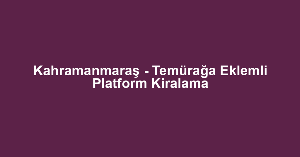 Kahramanmaraş - Temürağa Eklemli Platform Kiralama