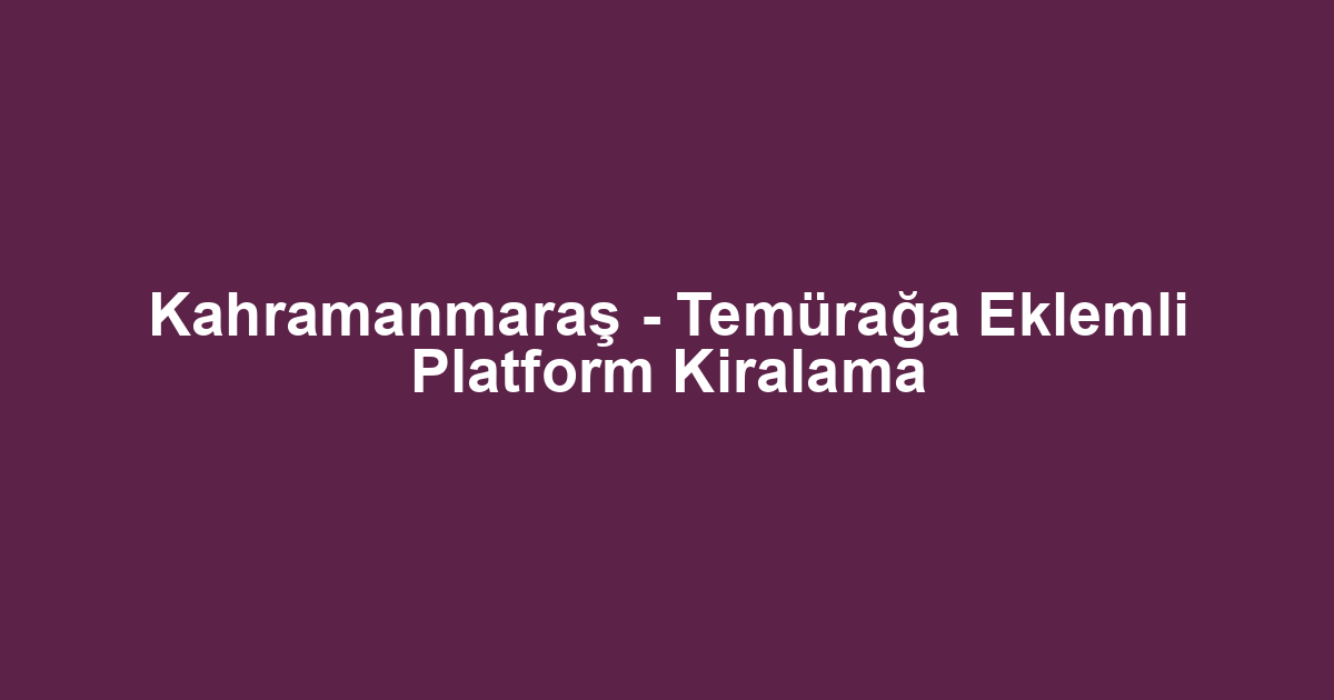 Kahramanmaraş - Temürağa Eklemli Platform Kiralama